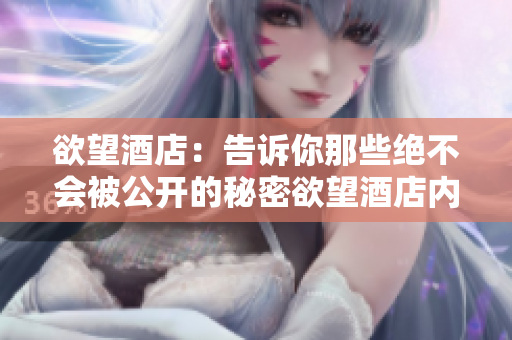 欲望酒店：告诉你那些绝不会被公开的秘密欲望酒店内幕：绝密秘闻大揭秘！