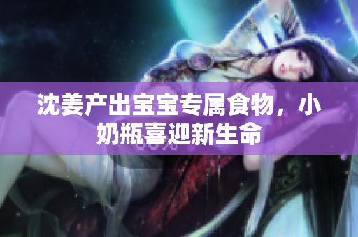 沈姜产出宝宝专属食物，小奶瓶喜迎新生命