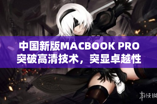 中国新版MACBOOK PRO突破高清技术，突显卓越性能