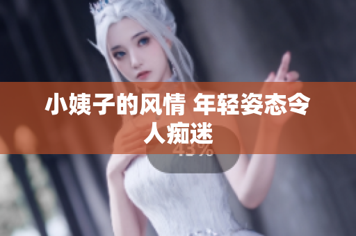 小姨子的风情 年轻姿态令人痴迷