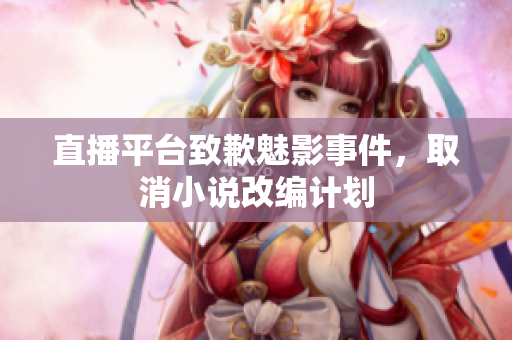 直播平台致歉魅影事件，取消小说改编计划