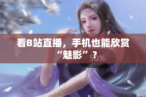 看B站直播，手机也能欣赏“魅影”？