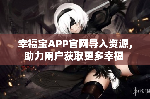 幸福宝APP官网导入资源，助力用户获取更多幸福 