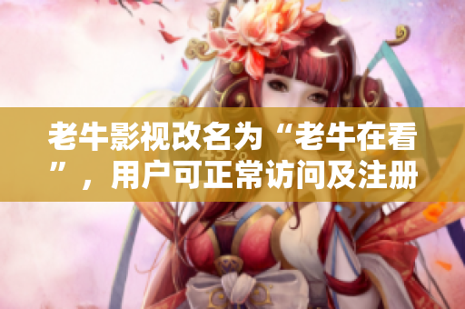 老牛影视改名为“老牛在看”，用户可正常访问及注册