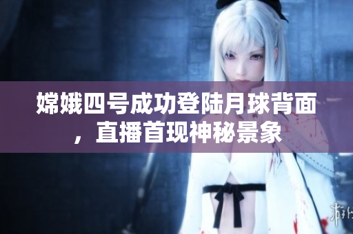 嫦娥四号成功登陆月球背面，直播首现神秘景象