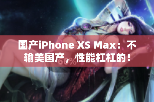 国产iPhone XS Max：不输美国产，性能杠杠的！