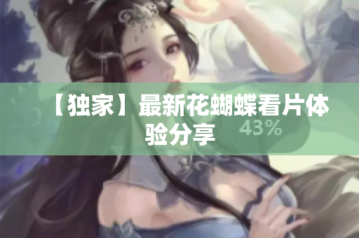 【独家】最新花蝴蝶看片体验分享