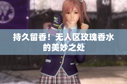 持久留香！无人区玫瑰香水的美妙之处