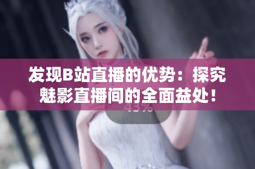 发现B站直播的优势：探究魅影直播间的全面益处！
