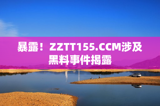 暴露！ZZTT155.CCM涉及黑料事件揭露