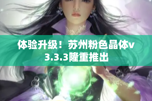 体验升级！苏州粉色晶体v3.3.3隆重推出