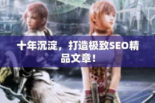 十年沉淀，打造极致SEO精品文章！