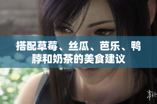搭配草莓、丝瓜、芭乐、鸭脖和奶茶的美食建议