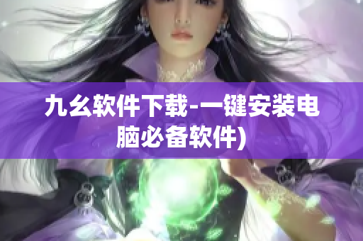 九幺软件下载-一键安装电脑必备软件)