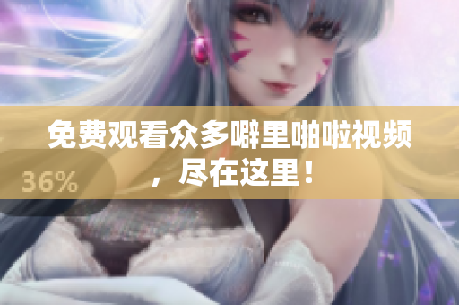 免费观看众多噼里啪啦视频，尽在这里！