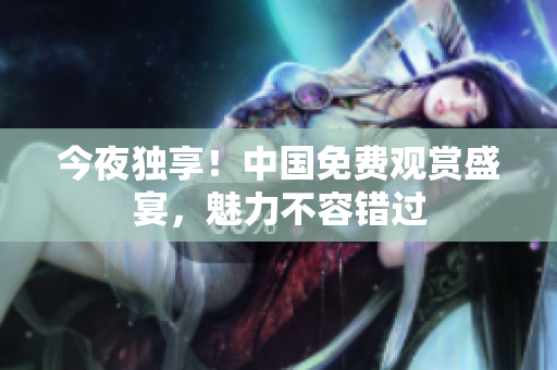 今夜独享！中国免费观赏盛宴，魅力不容错过