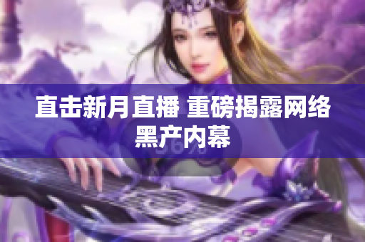 直击新月直播 重磅揭露网络黑产内幕