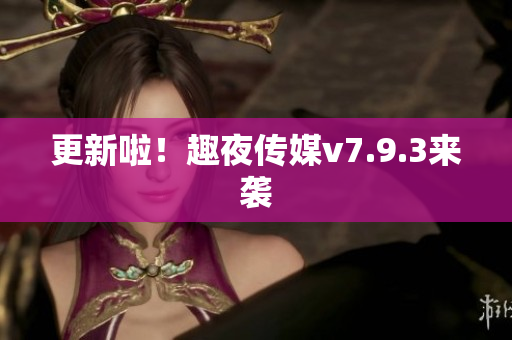 更新啦！趣夜传媒v7.9.3来袭