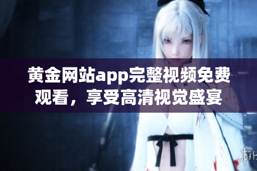 黄金网站app完整视频免费观看，享受高清视觉盛宴