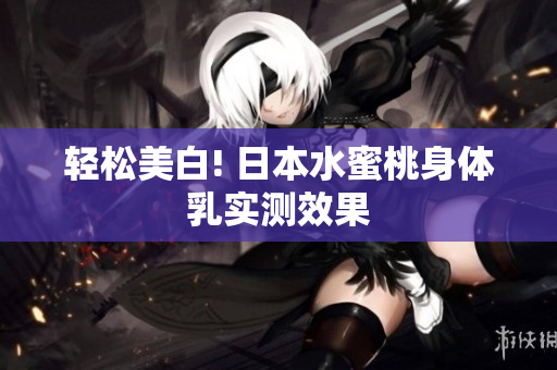 轻松美白! 日本水蜜桃身体乳实测效果