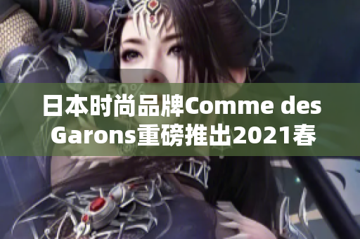 日本时尚品牌Comme des Garons重磅推出2021春夏新品