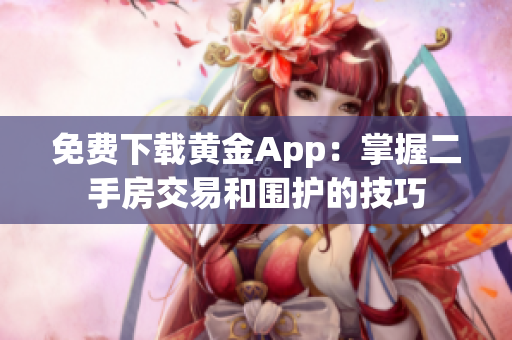 免费下载黄金App：掌握二手房交易和围护的技巧