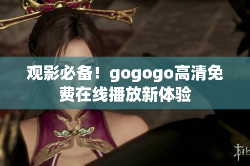 观影必备！gogogo高清免费在线播放新体验