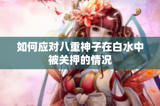 如何应对八重神子在白水中被关押的情况