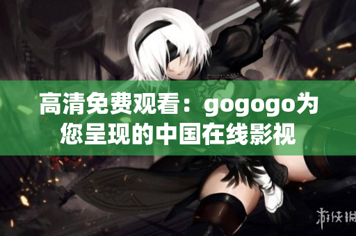 高清免费观看：gogogo为您呈现的中国在线影视