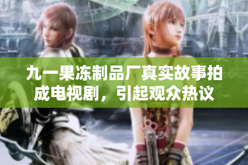 九一果冻制品厂真实故事拍成电视剧，引起观众热议