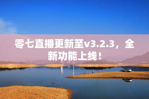 零七直播更新至v3.2.3，全新功能上线！