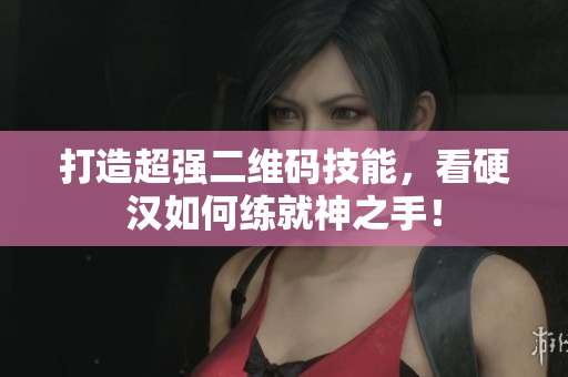 打造超强二维码技能，看硬汉如何练就神之手！