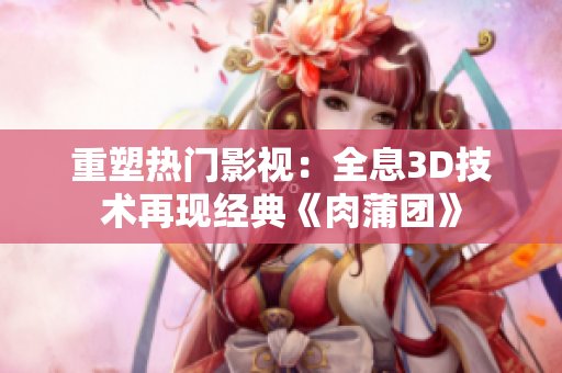 重塑热门影视：全息3D技术再现经典《肉蒲团》