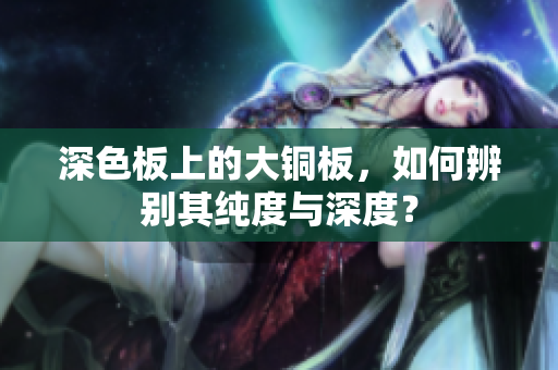 深色板上的大铜板，如何辨别其纯度与深度？