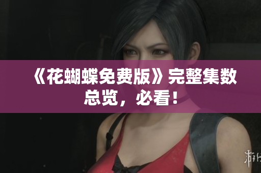 《花蝴蝶免费版》完整集数总览，必看！