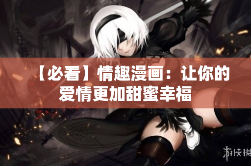 【必看】情趣漫画：让你的爱情更加甜蜜幸福