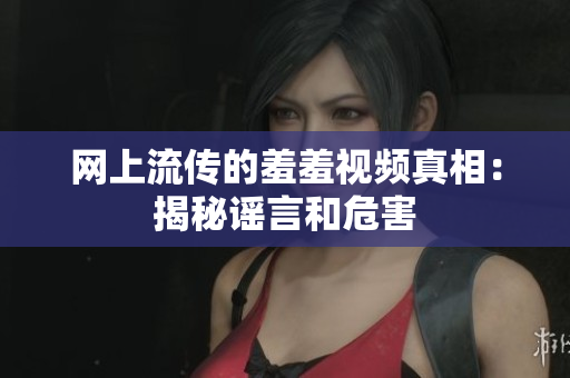网上流传的羞羞视频真相：揭秘谣言和危害