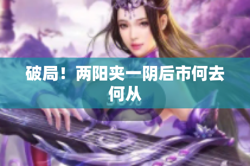 破局！两阳夹一阴后市何去何从