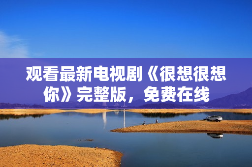 观看最新电视剧《很想很想你》完整版，免费在线