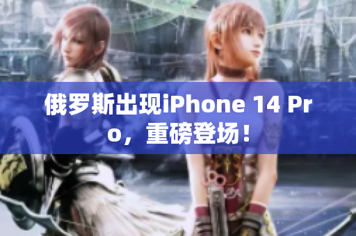 俄罗斯出现iPhone 14 Pro，重磅登场！
