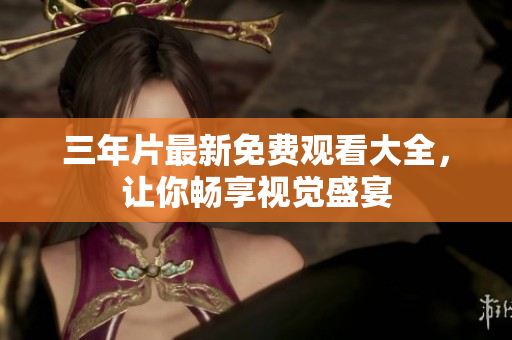 三年片最新免费观看大全，让你畅享视觉盛宴