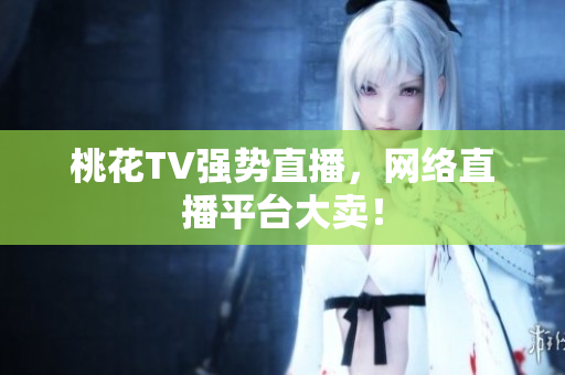 桃花TV强势直播，网络直播平台大卖！