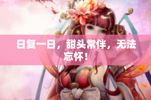 日复一日，甜头常伴，无法忘怀！