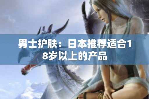 男士护肤：日本推荐适合18岁以上的产品