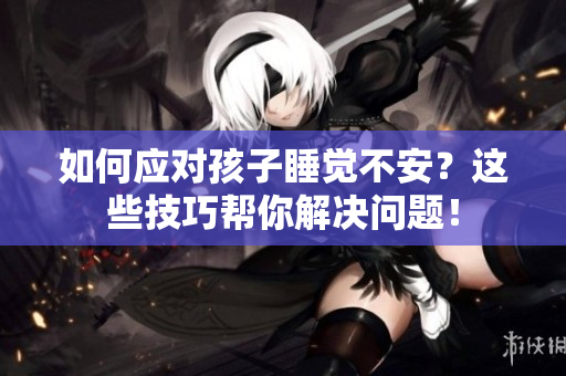 如何应对孩子睡觉不安？这些技巧帮你解决问题！