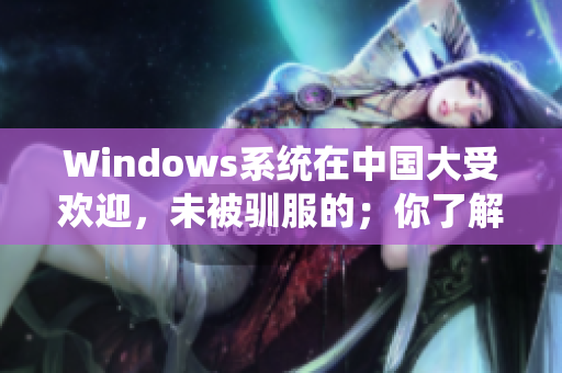 Windows系统在中国大受欢迎，未被驯服的；你了解为什么吗？