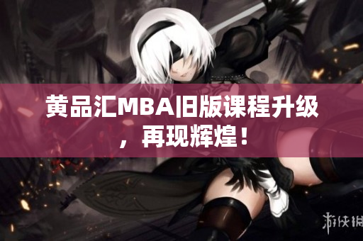 黄品汇MBA旧版课程升级，再现辉煌！
