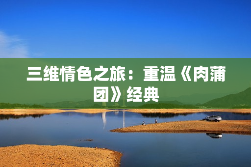 三维情色之旅：重温《肉蒲团》经典