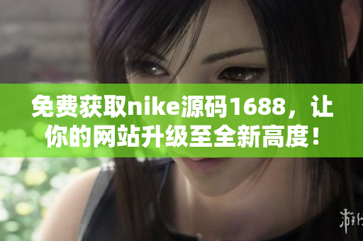 免费获取nike源码1688，让你的网站升级至全新高度！