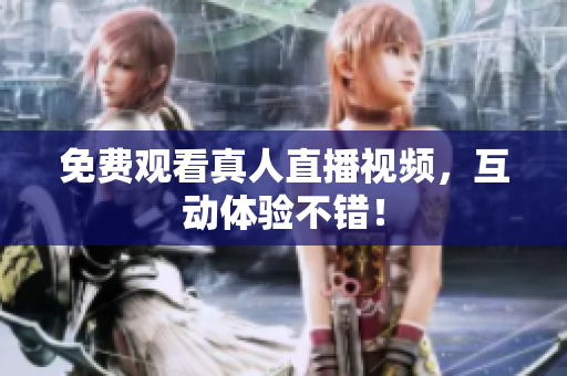 免费观看真人直播视频，互动体验不错！